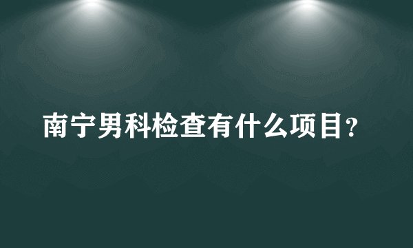 南宁男科检查有什么项目？