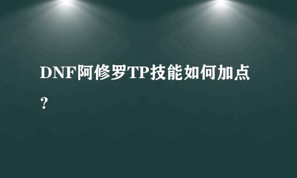 DNF阿修罗TP技能如何加点？