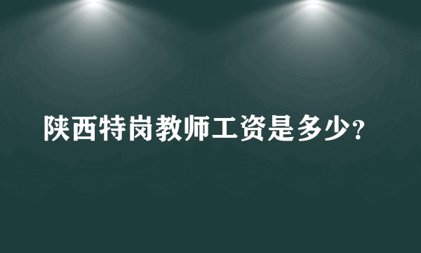 陕西特岗教师工资是多少？