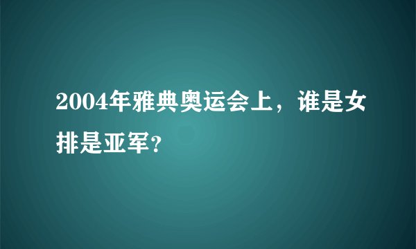 2004年雅典奥运会上，谁是女排是亚军？