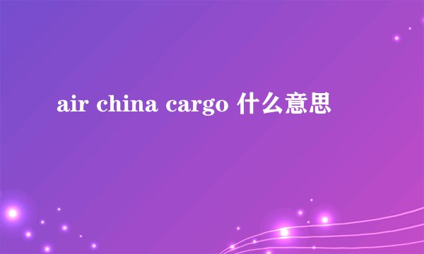 air china cargo 什么意思
