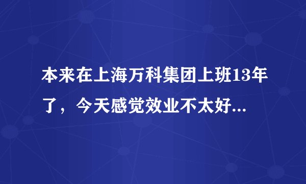 本来在上海万科集团上班13年了，今天感觉效业不太好想去苏州发展？