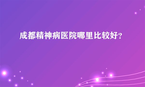 成都精神病医院哪里比较好？