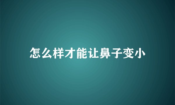 怎么样才能让鼻子变小