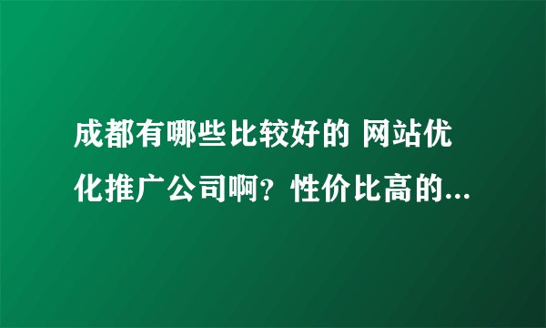 成都有哪些比较好的 网站优化推广公司啊？性价比高的······谢谢了！