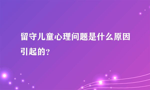 留守儿童心理问题是什么原因引起的？