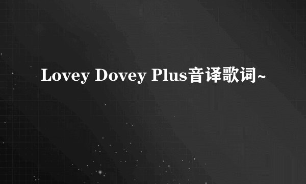 Lovey Dovey Plus音译歌词~