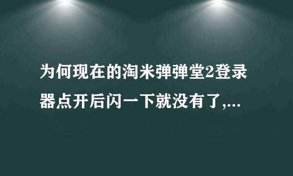 为何现在的淘米弹弹堂2登录器点开后闪一下就没有了,就连文件也从电脑里消失了,重新下载也还是这样。