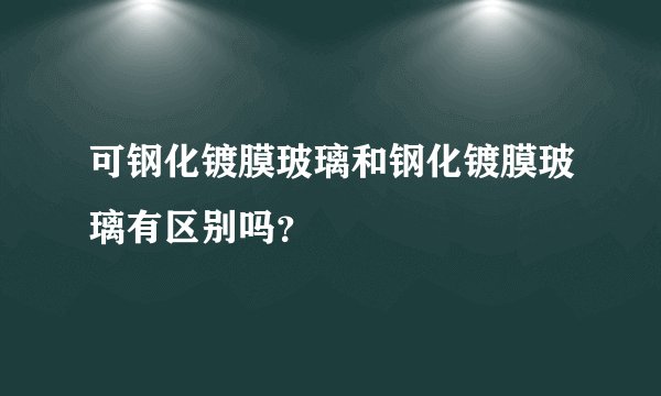 可钢化镀膜玻璃和钢化镀膜玻璃有区别吗？