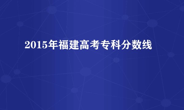 2015年福建高考专科分数线