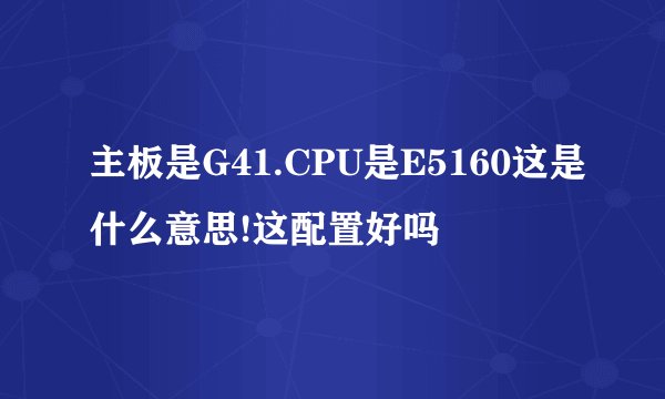 主板是G41.CPU是E5160这是什么意思!这配置好吗