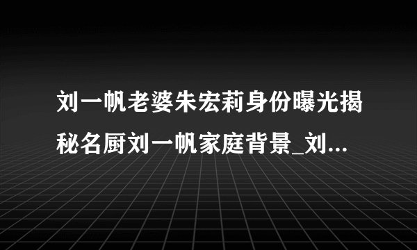 刘一帆老婆朱宏莉身份曝光揭秘名厨刘一帆家庭背景_刘一帆老婆朱宏莉