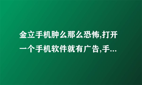 金立手机肿么那么恐怖,打开一个手机软件就有广告,手机边边角角都是广告!!!