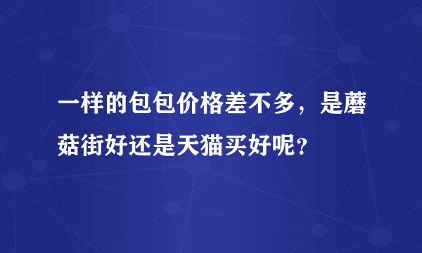 一样的包包价格差不多，是蘑菇街好还是天猫买好呢？