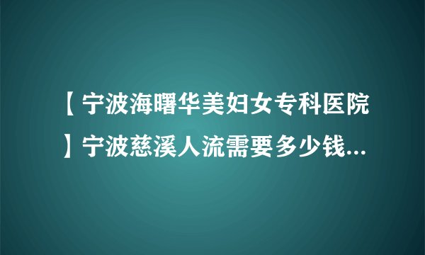 【宁波海曙华美妇女专科医院】宁波慈溪人流需要多少钱大概多少钱？（电视中心旁）