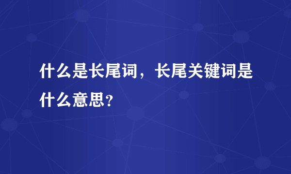 什么是长尾词，长尾关键词是什么意思？