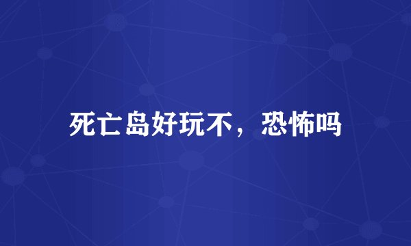 死亡岛好玩不，恐怖吗