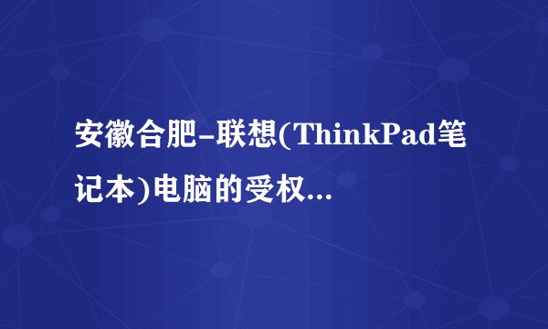 安徽合肥-联想(ThinkPad笔记本)电脑的受权服务修理点在哪儿?(紧急,谢谢)