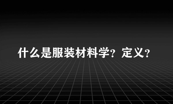 什么是服装材料学？定义？