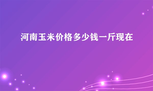 河南玉米价格多少钱一斤现在