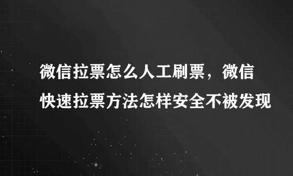 微信拉票怎么人工刷票，微信快速拉票方法怎样安全不被发现