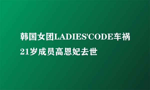 韩国女团LADIES'CODE车祸21岁成员高恩妃去世