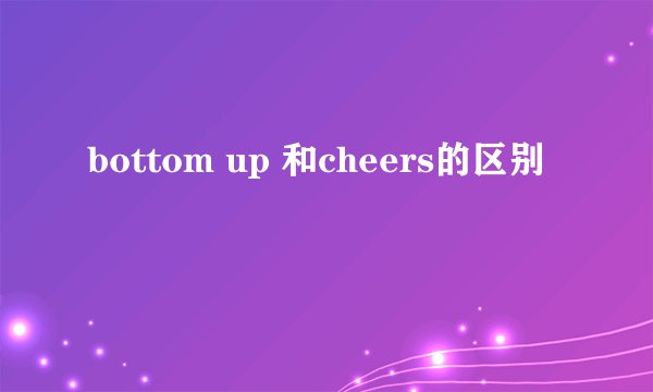 bottom up 和cheers的区别