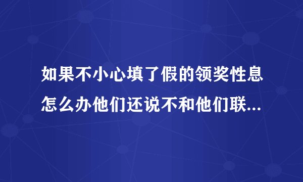 如果不小心填了假的领奖性息怎么办他们还说不和他们联系还要告法院叫你赔偿违约金5千到1万