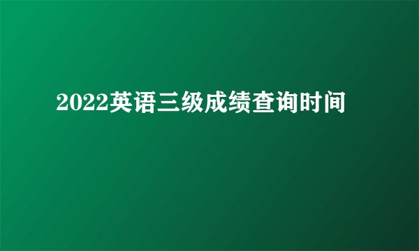 2022英语三级成绩查询时间