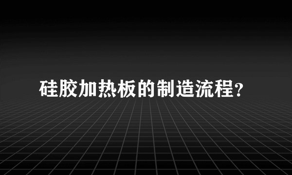 硅胶加热板的制造流程？