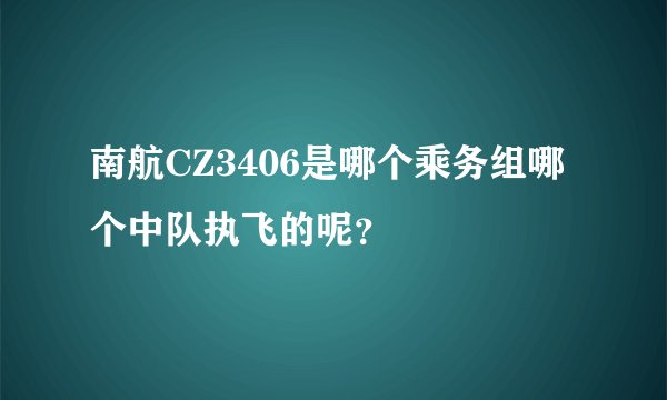 南航CZ3406是哪个乘务组哪个中队执飞的呢？