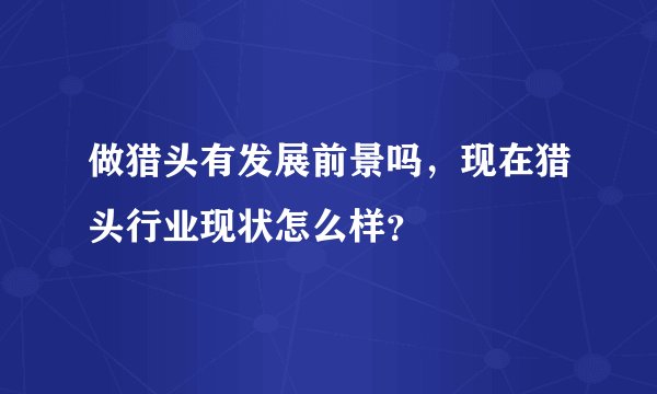 做猎头有发展前景吗，现在猎头行业现状怎么样？
