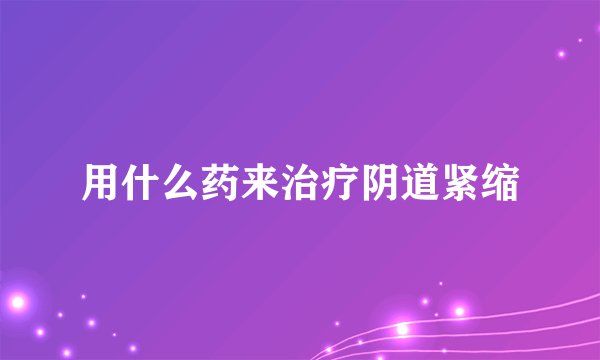 用什么药来治疗阴道紧缩