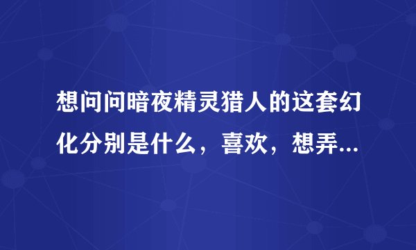 想问问暗夜精灵猎人的这套幻化分别是什么，喜欢，想弄一套一样的！