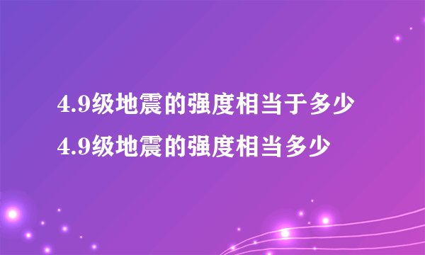 4.9级地震的强度相当于多少 4.9级地震的强度相当多少