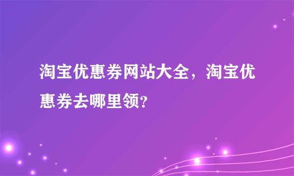 淘宝优惠券网站大全，淘宝优惠券去哪里领？