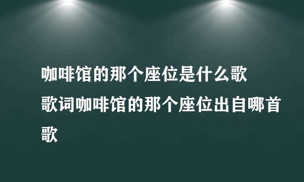 咖啡馆的那个座位是什么歌 歌词咖啡馆的那个座位出自哪首歌