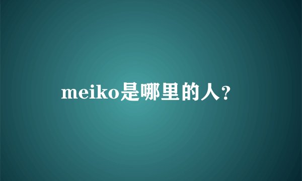 meiko是哪里的人？