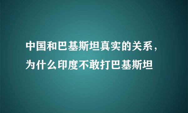 中国和巴基斯坦真实的关系，为什么印度不敢打巴基斯坦