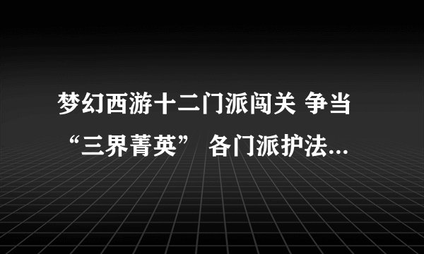 梦幻西游十二门派闯关 争当“三界菁英” 各门派护法的位置坐标?