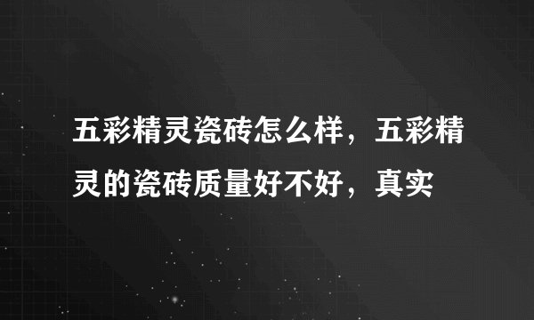 五彩精灵瓷砖怎么样，五彩精灵的瓷砖质量好不好，真实