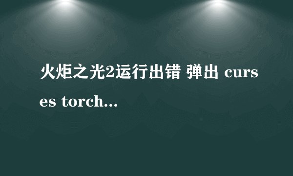 火炬之光2运行出错 弹出 curses torchlight ll has crashed 求大神帮忙！如图...