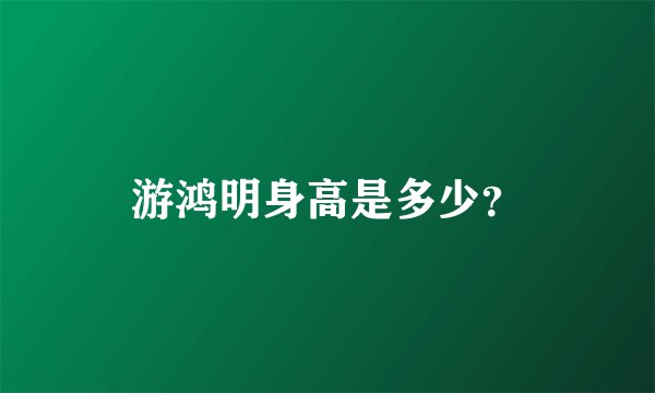 游鸿明身高是多少？