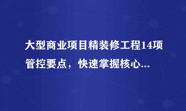 大型商业项目精装修工程14项管控要点，快速掌握核心管控体系