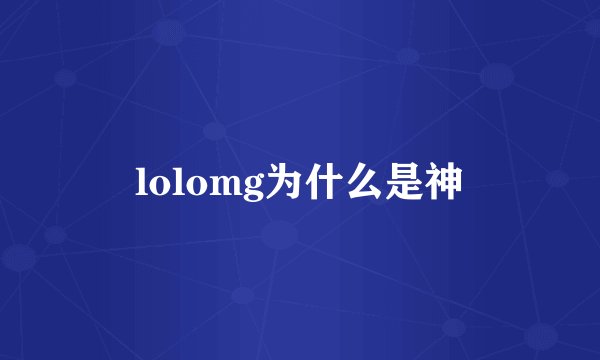 lolomg为什么是神