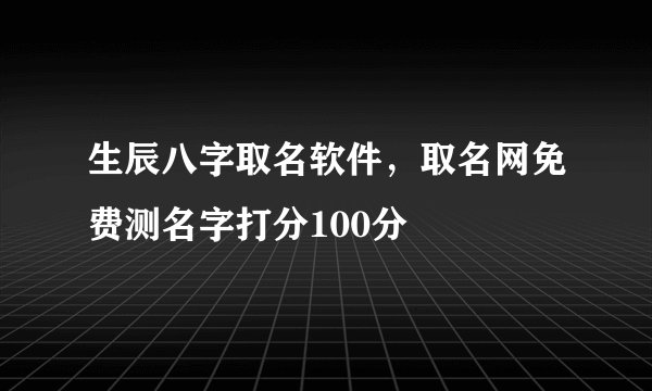 生辰八字取名软件,取名网免费测名字打分100分