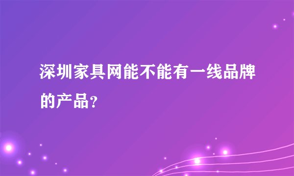 深圳家具网能不能有一线品牌的产品？
