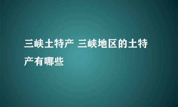 三峡土特产 三峡地区的土特产有哪些