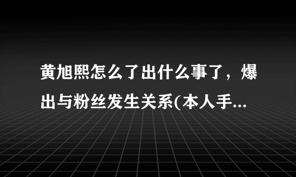 黄旭熙怎么了出什么事了，爆出与粉丝发生关系(本人手写道歉信)—飞外