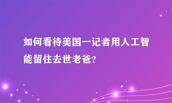 如何看待美国一记者用人工智能留住去世老爸？